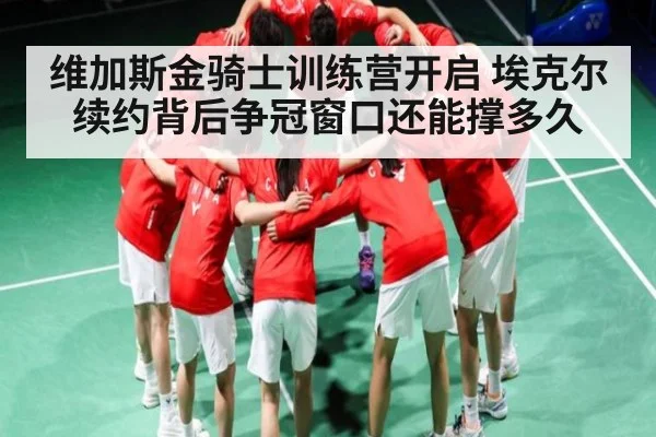 维加斯金骑士训练营开启 埃克尔续约背后争冠窗口还能撑多久