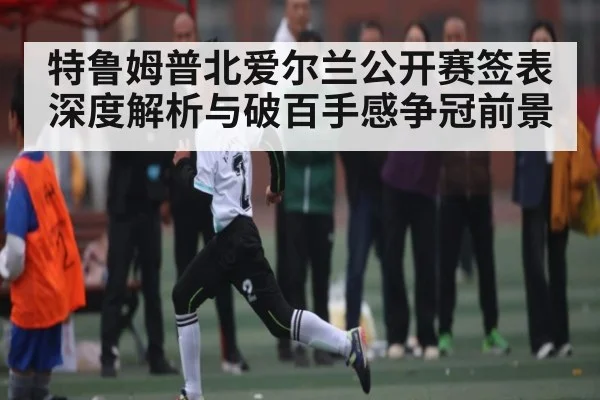 特鲁姆普北爱尔兰公开赛签表深度解析与破百手感争冠前景